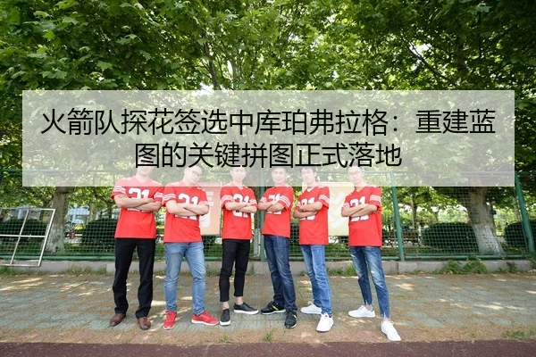 火箭队探花签选中库珀弗拉格：重建蓝图的关键拼图正式落地