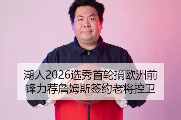 湖人2026选秀首轮摘欧洲前锋力荐詹姆斯签约老将控卫