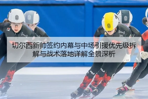 切尔西新帅签约内幕与中场引援优先级拆解与战术落地详解全景深析