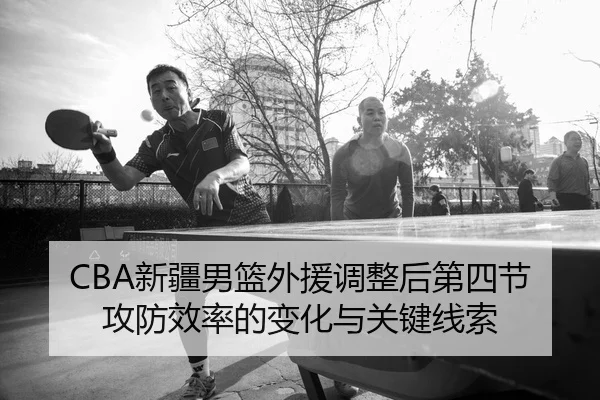 CBA新疆男篮外援调整后第四节攻防效率的变化与关键线索